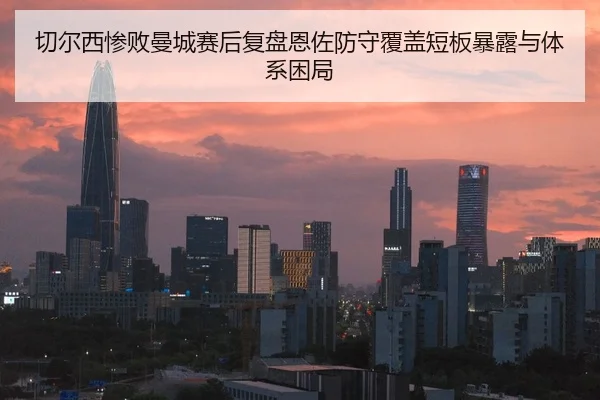 切尔西惨败曼城赛后复盘恩佐防守覆盖短板暴露与体系困局