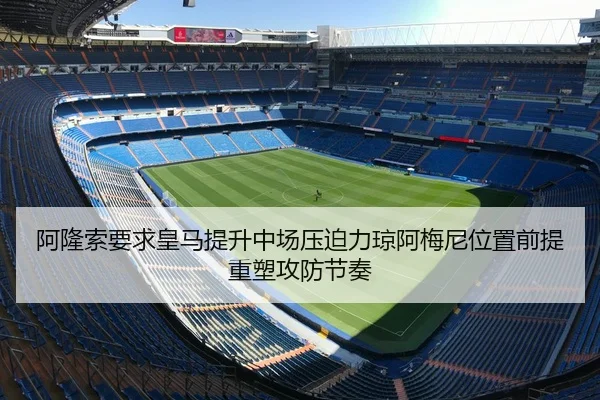 阿隆索要求皇马提升中场压迫力琼阿梅尼位置前提重塑攻防节奏